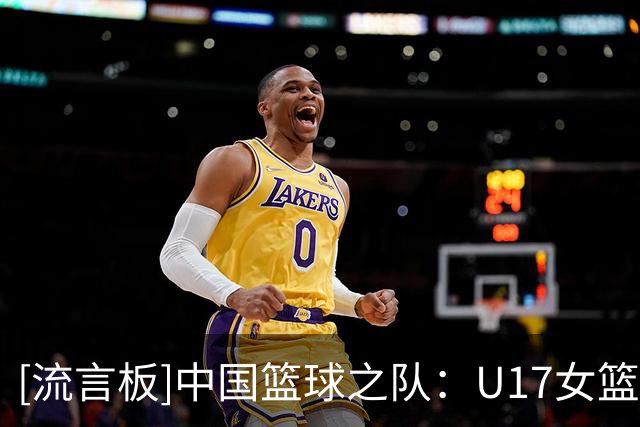 [流言板]中国篮球之队：U17女篮获第6名，世界杯之旅落幕但征途未止